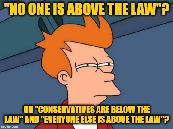 Futurama Fry Meme | "NO ONE IS ABOVE THE LAW"? OR "CONSERVATIVES ARE BELOW THE LAW" AND "EVERYONE ELSE IS ABOVE THE LAW"? | image tagged in memes,futurama fry | made w/ Imgflip meme maker