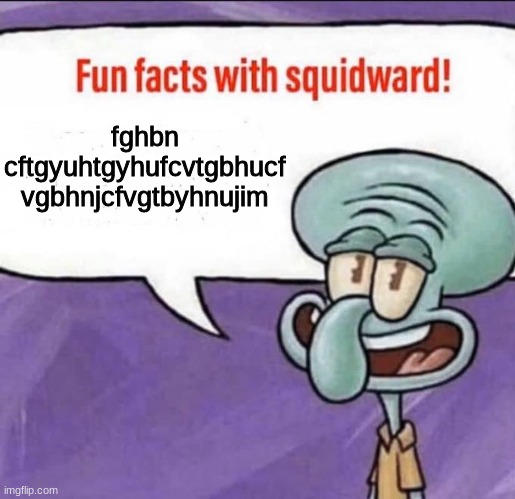 Fun Facts with Squidward | fghbn cftgyuhtgyhufcvtgbhucf vgbhnjcfvgtbyhnujim | image tagged in fun facts with squidward | made w/ Imgflip meme maker