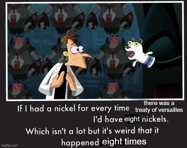 Doof If I had a Nickel | there was a treaty of versailles; eight; eight times | image tagged in doof if i had a nickel,memes,funny,history memes | made w/ Imgflip meme maker