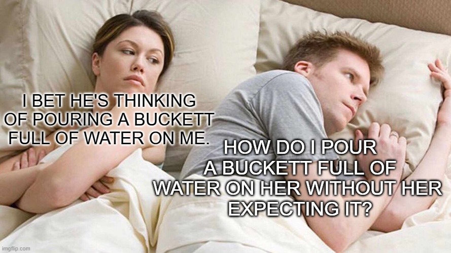Easter Wet Monday! | I BET HE'S THINKING OF POURING A BUCKETT
FULL OF WATER ON ME. HOW DO I POUR A BUCKETT FULL OF WATER ON HER WITHOUT HER 
EXPECTING IT? | image tagged in memes,i bet he's thinking about other women,easter,happy easter,wet monday,monday | made w/ Imgflip meme maker
