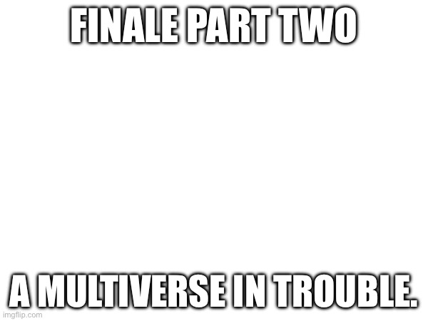 . | FINALE PART TWO; A MULTIVERSE IN TROUBLE. | made w/ Imgflip meme maker