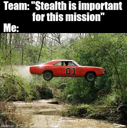 I don't listen well | Team: "Stealth is important 
     for this mission"; Me: | image tagged in dukes of hazzard 1 | made w/ Imgflip meme maker