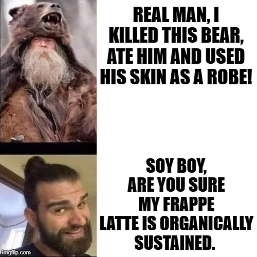 Real Man Versus Soy Boy! | REAL MAN, I KILLED THIS BEAR, ATE HIM AND USED HIS SKIN AS A ROBE! SOY BOY, ARE YOU SURE MY FRAPPE LATTE IS ORGANICALLY SUSTAINED. | image tagged in overly manly man | made w/ Imgflip meme maker