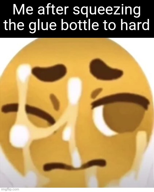 True story | Me after squeezing the glue bottle to hard | image tagged in memes | made w/ Imgflip meme maker