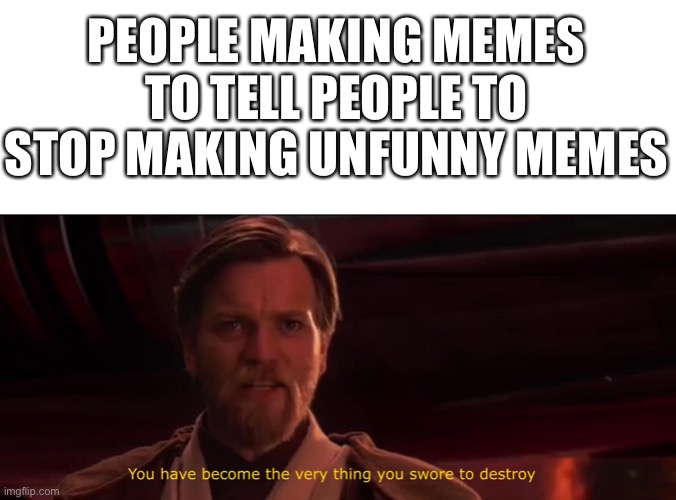 seriously…stop making these (ok—I get that I am also making one of these) | PEOPLE MAKING MEMES TO TELL PEOPLE TO STOP MAKING UNFUNNY MEMES | image tagged in you have become the very thing you swore to destroy | made w/ Imgflip meme maker