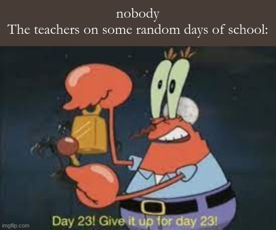 i mean it is relatable | nobody
The teachers on some random days of school: | image tagged in school | made w/ Imgflip meme maker