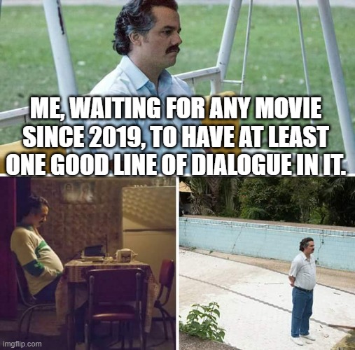 Still waiting... | ME, WAITING FOR ANY MOVIE SINCE 2019, TO HAVE AT LEAST ONE GOOD LINE OF DIALOGUE IN IT. | image tagged in memes,sad pablo escobar,4 years of bad dialogue,i miss good dialogue,bad dialogue,filmmakers suck | made w/ Imgflip meme maker