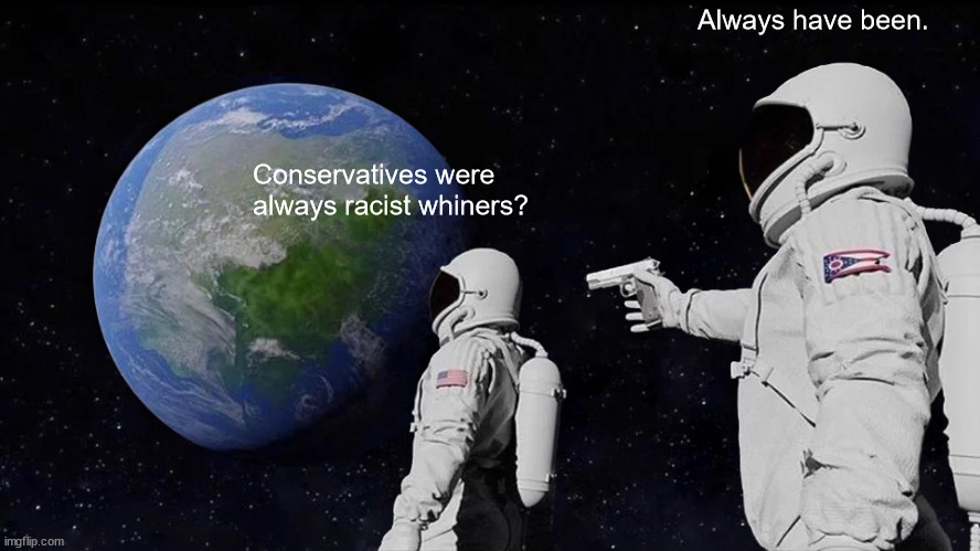 Always Has Been Meme | Conservatives were always racist whiners? Always have been. | image tagged in memes,always has been | made w/ Imgflip meme maker