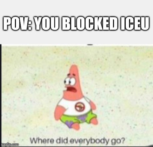 Fr | POV: YOU BLOCKED ICEU | image tagged in alone patrick,iceu | made w/ Imgflip meme maker