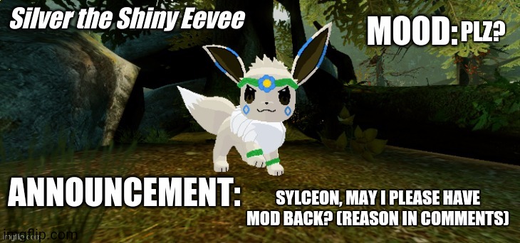 Silver The Shiny Eevee Announcement Temp V1 | PLZ? SYLCEON, MAY I PLEASE HAVE MOD BACK? (REASON IN COMMENTS) | image tagged in silver the shiny eevee announcement temp v1 | made w/ Imgflip meme maker