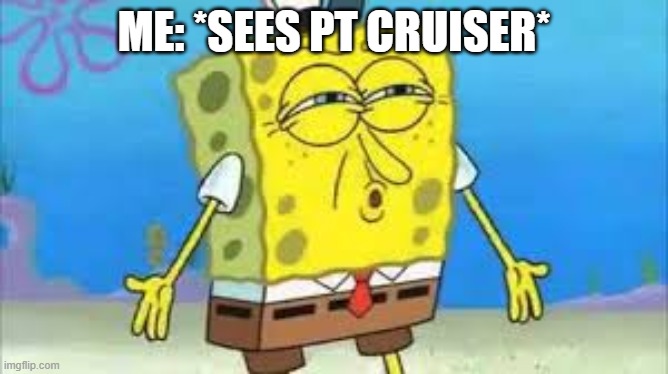 DISCUSTANG | ME: *SEES PT CRUISER* | image tagged in discustang | made w/ Imgflip meme maker