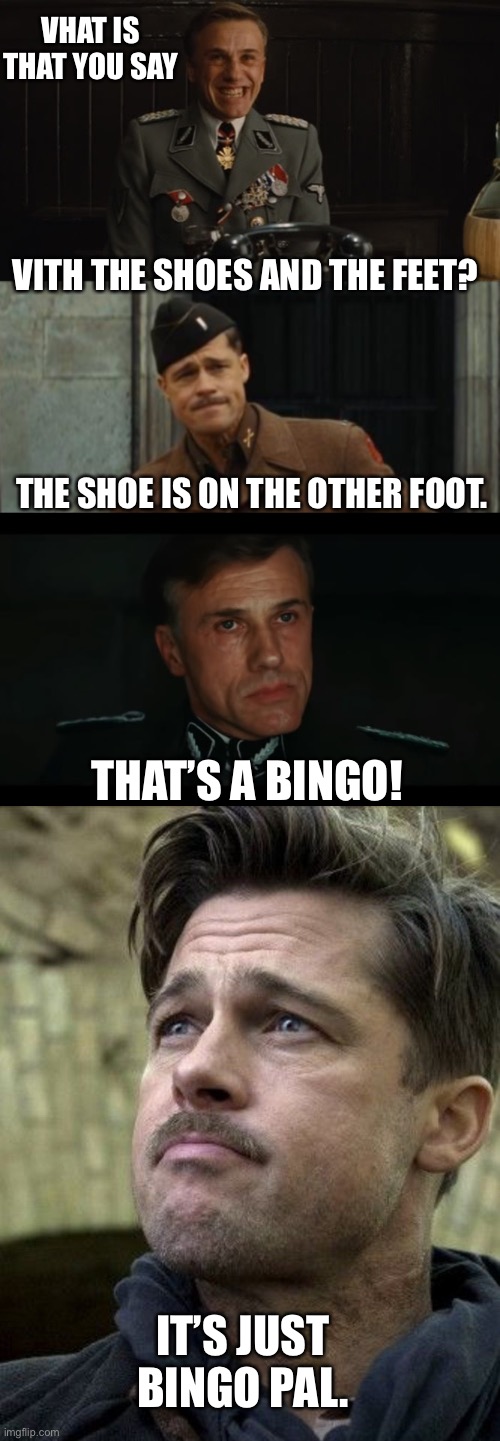 VHAT IS THAT YOU SAY VITH THE SHOES AND THE FEET? THE SHOE IS ON THE OTHER FOOT. THAT’S A BINGO! IT’S JUST BINGO PAL. | image tagged in that's a bingo,inglorious basterds yeah we got a word for you in english nazi,enemies of the state,inglorious basterds brad pitt | made w/ Imgflip meme maker