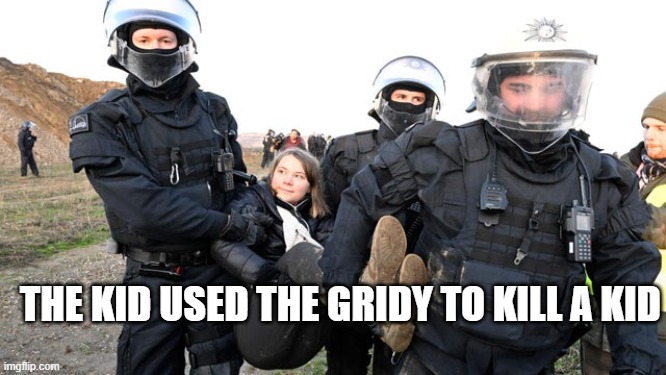 kkk | THE KID USED THE GRIDY TO KILL A KID | image tagged in greta thunberg getting carried away | made w/ Imgflip meme maker