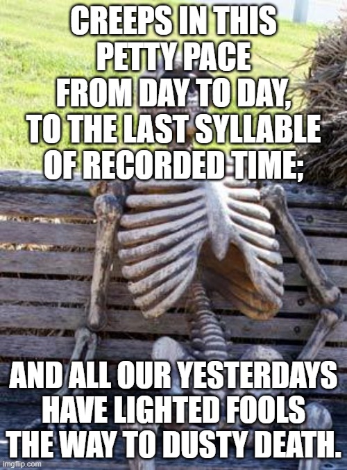 To-morrow, and to-morrow, and to-morrow, | CREEPS IN THIS PETTY PACE
 FROM DAY TO DAY, 
TO THE LAST SYLLABLE OF RECORDED TIME;; AND ALL OUR YESTERDAYS HAVE LIGHTED FOOLS THE WAY TO DUSTY DEATH. | image tagged in memes,waiting skeleton,shakespeare,macbeth,dusty death,petty pace | made w/ Imgflip meme maker
