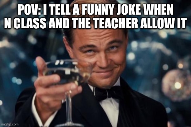 Leonardo Dicaprio Cheers | POV: I TELL A FUNNY JOKE WHEN N CLASS AND THE TEACHER ALLOW IT | image tagged in memes,leonardo dicaprio cheers | made w/ Imgflip meme maker