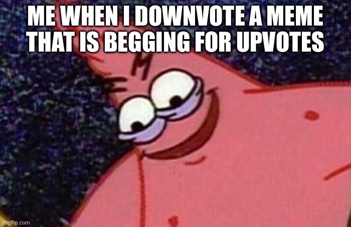 Evil Patrick  | ME WHEN I DOWNVOTE A MEME THAT IS BEGGING FOR UPVOTES | image tagged in evil patrick | made w/ Imgflip meme maker
