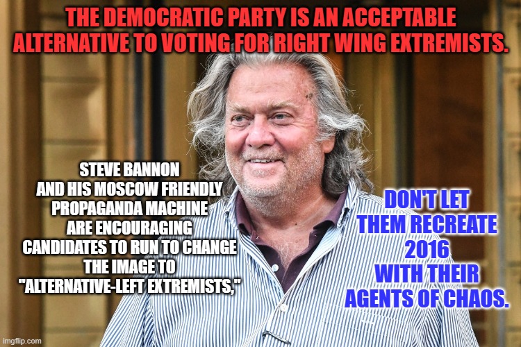 "Guns for all. Abortions for none," positions can't beat good/solid Democrats. | THE DEMOCRATIC PARTY IS AN ACCEPTABLE ALTERNATIVE TO VOTING FOR RIGHT WING EXTREMISTS. STEVE BANNON AND HIS MOSCOW FRIENDLY PROPAGANDA MACHINE ARE ENCOURAGING CANDIDATES TO RUN TO CHANGE THE IMAGE TO "ALTERNATIVE-LEFT EXTREMISTS,"; DON'T LET THEM RECREATE 2016 WITH THEIR AGENTS OF CHAOS. | image tagged in politics | made w/ Imgflip meme maker