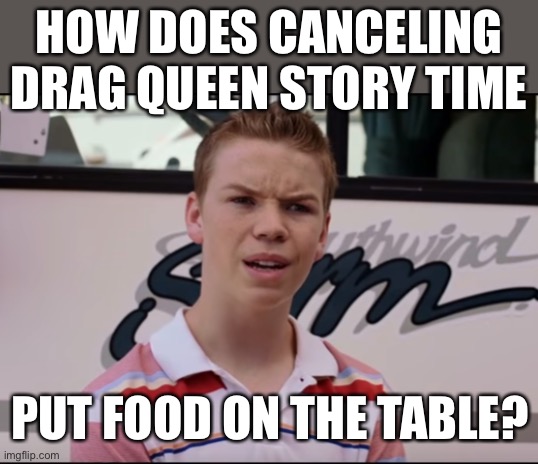 You Guys are Getting Paid | HOW DOES CANCELING DRAG QUEEN STORY TIME; PUT FOOD ON THE TABLE? | image tagged in you guys are getting paid | made w/ Imgflip meme maker