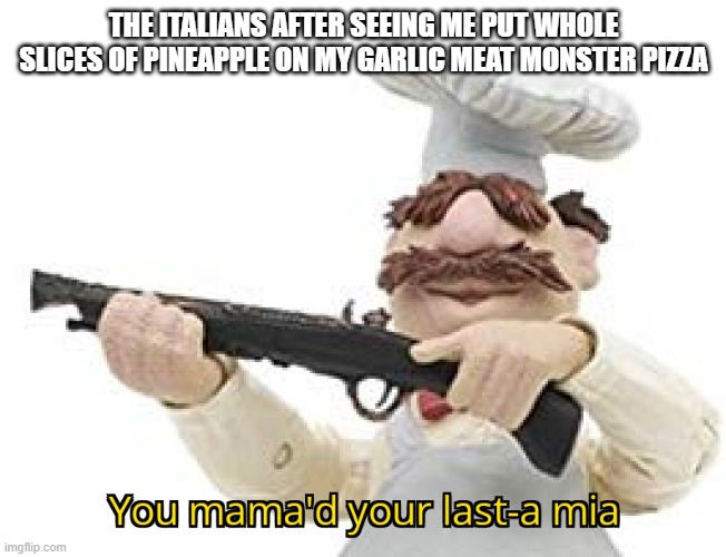 I am no longer welcome in italy | THE ITALIANS AFTER SEEING ME PUT WHOLE SLICES OF PINEAPPLE ON MY GARLIC MEAT MONSTER PIZZA | image tagged in you mama'd your last-a mia | made w/ Imgflip meme maker