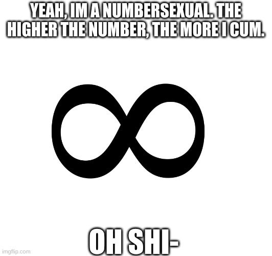 bruh | YEAH, IM A NUMBERSEXUAL. THE HIGHER THE NUMBER, THE MORE I CUM. OH SHI- | image tagged in ok,no,gay,cum | made w/ Imgflip meme maker