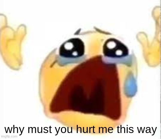 Crying emoji | why must you hurt me this way | image tagged in crying emoji | made w/ Imgflip meme maker