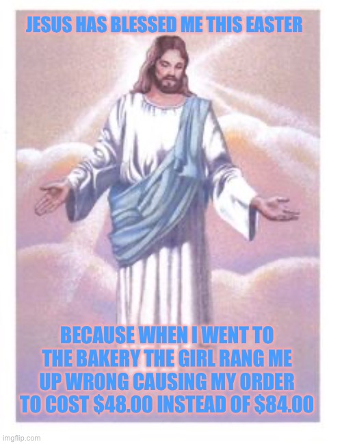 JESUS HAS BLESSED ME THIS EASTER; BECAUSE WHEN I WENT TO THE BAKERY THE GIRL RANG ME UP WRONG CAUSING MY ORDER TO COST $48.00 INSTEAD OF $84.00 | image tagged in memes,true story bro,easter,religious,faith,christianity | made w/ Imgflip meme maker