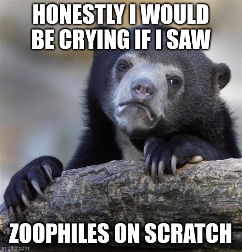 Confession Bear Meme | HONESTLY I WOULD BE CRYING IF I SAW ZOOPHILES ON SCRATCH | image tagged in memes,confession bear | made w/ Imgflip meme maker