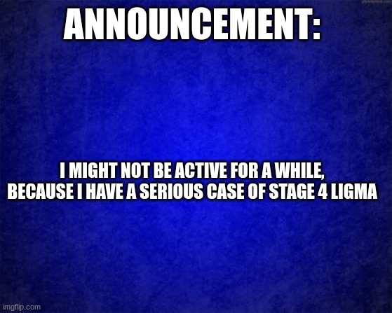 Announcement | ANNOUNCEMENT:; I MIGHT NOT BE ACTIVE FOR A WHILE, BECAUSE I HAVE A SERIOUS CASE OF STAGE 4 LIGMA | image tagged in blue background | made w/ Imgflip meme maker