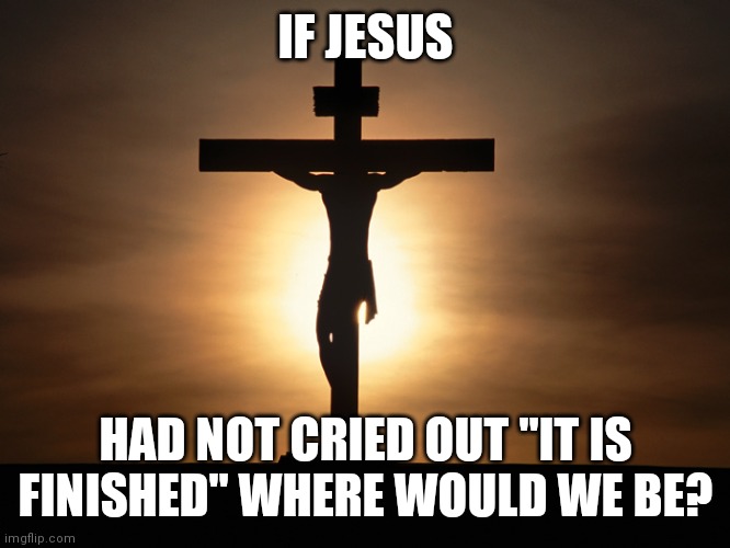 Christian | IF JESUS; HAD NOT CRIED OUT "IT IS FINISHED" WHERE WOULD WE BE? | image tagged in christian | made w/ Imgflip meme maker