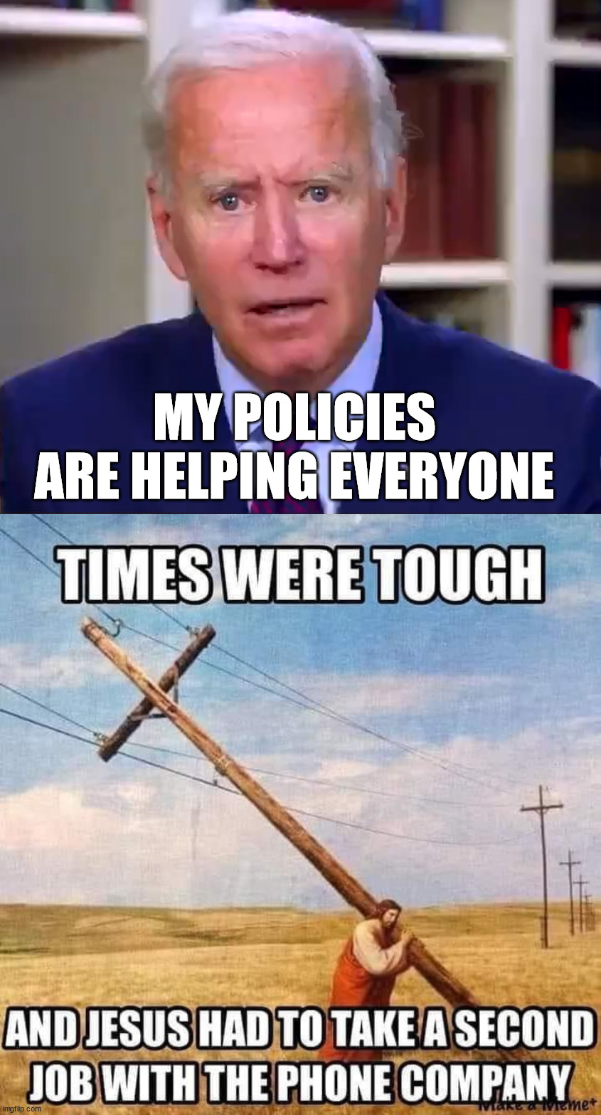 MY POLICIES ARE HELPING EVERYONE | image tagged in slow joe biden dementia face | made w/ Imgflip meme maker