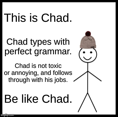 Be like Chad | This is Chad. Chad types with perfect grammar. Chad is not toxic or annoying, and follows through with his jobs. Be like Chad. | image tagged in memes,be like bill | made w/ Imgflip meme maker