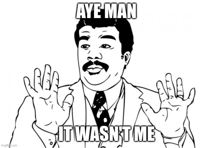 wasnt me | AYE MAN; IT WASN'T ME | image tagged in random-meme,wasn't me | made w/ Imgflip meme maker