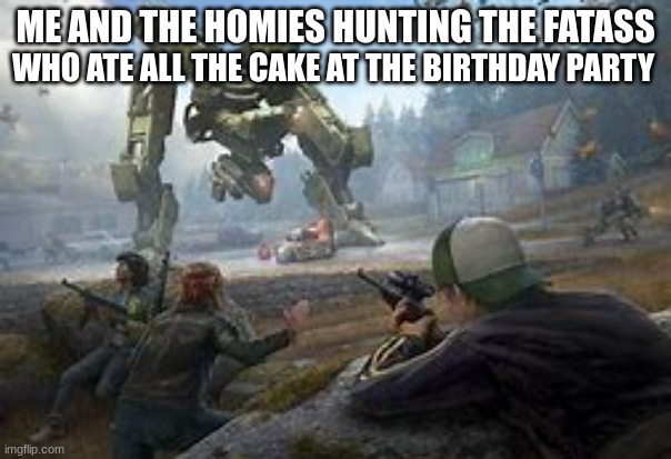birthday | ME AND THE HOMIES HUNTING THE FATASS; WHO ATE ALL THE CAKE AT THE BIRTHDAY PARTY | image tagged in relatable,stupid | made w/ Imgflip meme maker