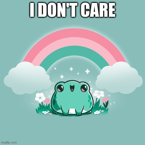 i dont care | I DON'T CARE | image tagged in cute | made w/ Imgflip meme maker