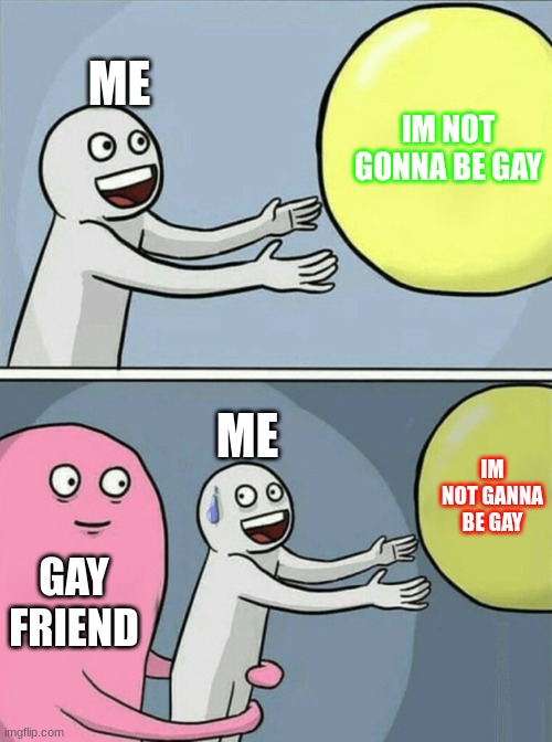 yay not gay | ME; IM NOT GONNA BE GAY; ME; IM NOT GANNA BE GAY; GAY FRIEND | image tagged in memes,running away balloon | made w/ Imgflip meme maker