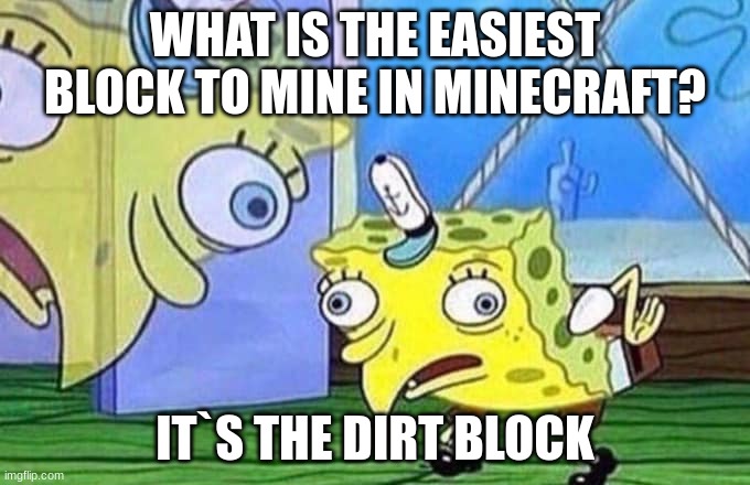 ... | WHAT IS THE EASIEST BLOCK TO MINE IN MINECRAFT? IT`S THE DIRT BLOCK | image tagged in mocking spongebob,funny,memes,so true memes,you had one job | made w/ Imgflip meme maker