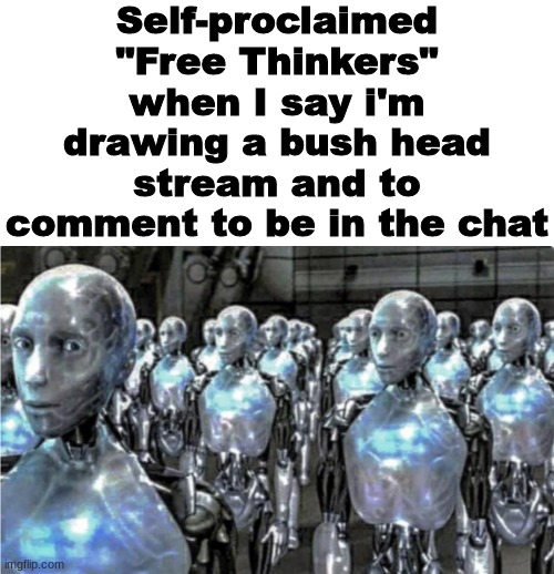 Self-proclaimed free thinkers | Self-proclaimed "Free Thinkers" when I say i'm drawing a bush head stream and to comment to be in the chat | image tagged in self-proclaimed free thinkers | made w/ Imgflip meme maker