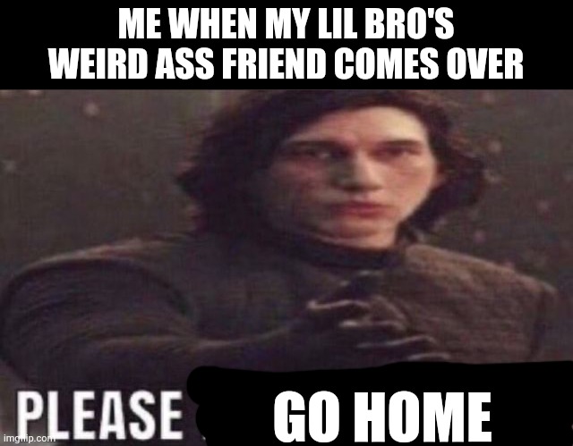 please become funny | ME WHEN MY LIL BRO'S WEIRD ASS FRIEND COMES OVER; GO HOME | image tagged in please become funny | made w/ Imgflip meme maker