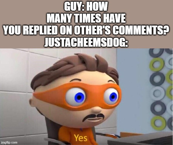he always does it! | GUY: HOW MANY TIMES HAVE YOU REPLIED ON OTHER'S COMMENTS?

JUSTACHEEMSDOG: | image tagged in protegent yes,justacheemsdog | made w/ Imgflip meme maker
