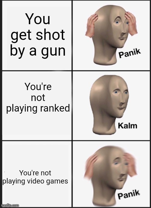 Panik Kalm Panik | You get shot by a gun; You're not playing ranked; You're not playing video games | image tagged in memes,panik kalm panik | made w/ Imgflip meme maker