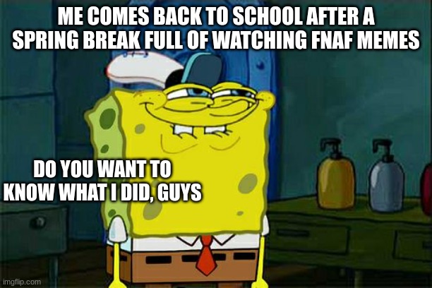 Me comes to school after weekend | ME COMES BACK TO SCHOOL AFTER A SPRING BREAK FULL OF WATCHING FNAF MEMES; DO YOU WANT TO KNOW WHAT I DID, GUYS | image tagged in memes,dino tags | made w/ Imgflip meme maker