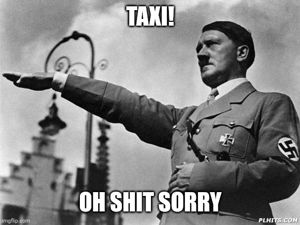 hitler | TAXI! OH SHIT SORRY | image tagged in hitler | made w/ Imgflip meme maker