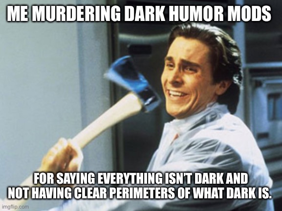 American Psycho Axe | ME MURDERING DARK HUMOR MODS; FOR SAYING EVERYTHING ISN’T DARK AND NOT HAVING CLEAR PERIMETERS OF WHAT DARK IS. | image tagged in american psycho axe | made w/ Imgflip meme maker