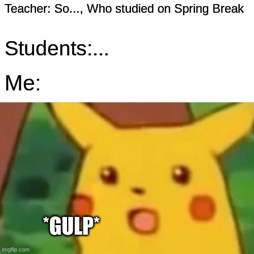 Spring Break | Teacher: So..., Who studied on Spring Break; Students:... Me:; *GULP* | image tagged in memes,surprised pikachu | made w/ Imgflip meme maker