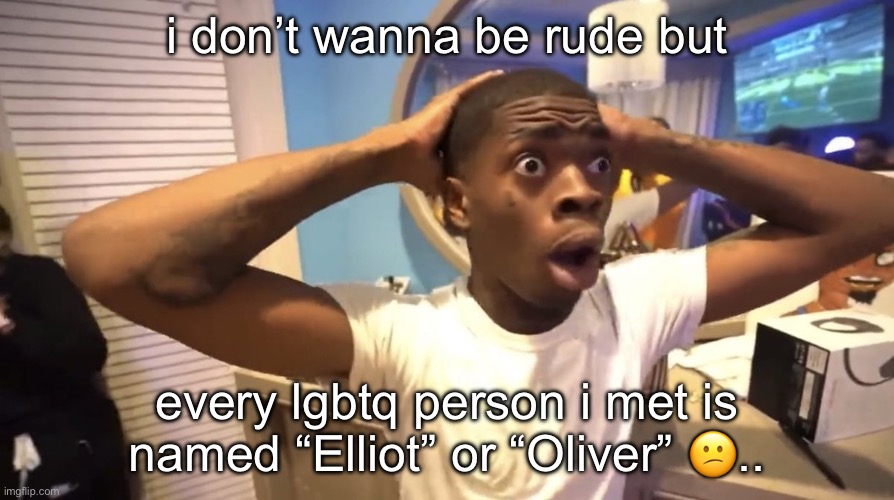 especially if their trans…..like.. | i don’t wanna be rude but; every lgbtq person i met is named “Elliot” or “Oliver” 😕.. | image tagged in gyatt | made w/ Imgflip meme maker