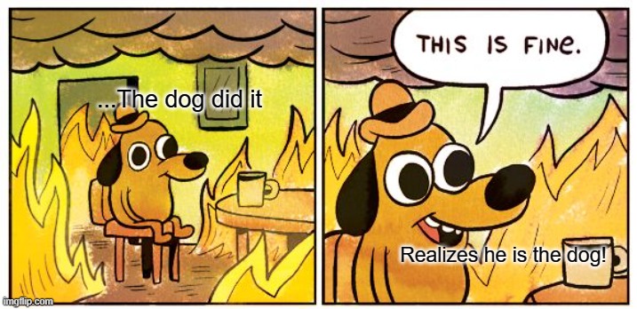 This Is Fine | ...The dog did it; Realizes he is the dog! | image tagged in memes,this is fine | made w/ Imgflip meme maker