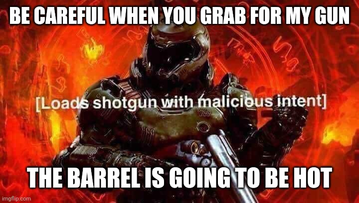 Loads shotgun with malicious intent | BE CAREFUL WHEN YOU GRAB FOR MY GUN THE BARREL IS GOING TO BE HOT | image tagged in loads shotgun with malicious intent | made w/ Imgflip meme maker