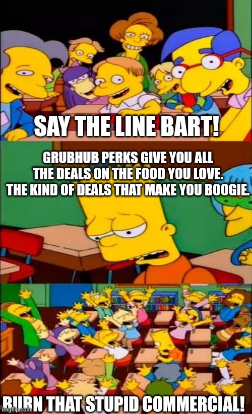 Yo anyone remember that cringe ad? | SAY THE LINE BART! GRUBHUB PERKS GIVE YOU ALL THE DEALS ON THE FOOD YOU LOVE. THE KIND OF DEALS THAT MAKE YOU BOOGIE. BURN THAT STUPID COMMERCIAL! | image tagged in say the line bart simpsons,memes,grubhub | made w/ Imgflip meme maker