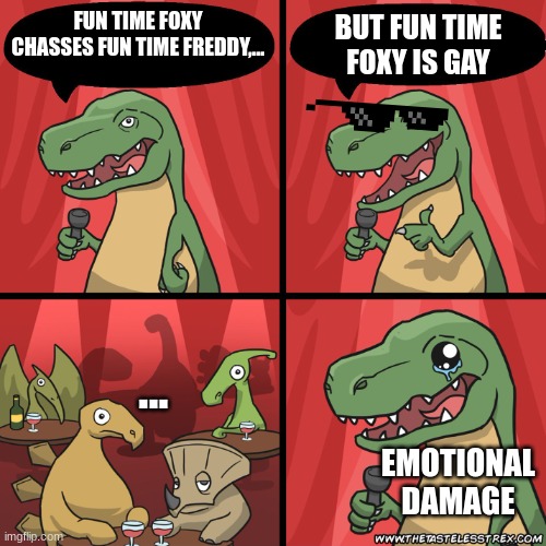 Me tries to tell a fnaf joke, and Fnaf be like | FUN TIME FOXY CHASSES FUN TIME FREDDY,... BUT FUN TIME FOXY IS GAY; ... EMOTIONAL DAMAGE | image tagged in stand up dinosaur | made w/ Imgflip meme maker