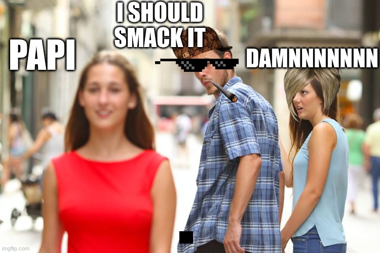 Distracted Boyfriend Meme | I SHOULD SMACK IT; PAPI; DAMNNNNNNN | image tagged in memes,distracted boyfriend | made w/ Imgflip meme maker
